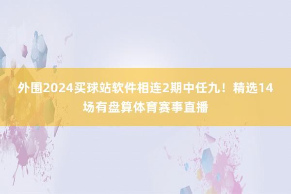 外围2024买球站软件相连2期中任九！精选14场有盘算体育赛事直播