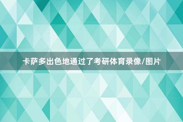 卡萨多出色地通过了考研体育录像/图片