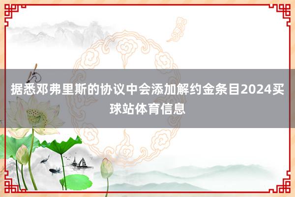 据悉邓弗里斯的协议中会添加解约金条目2024买球站体育信息