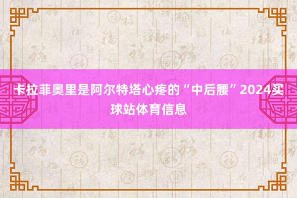 卡拉菲奥里是阿尔特塔心疼的“中后腰”2024买球站体育信息