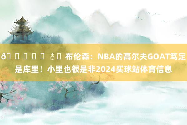 🏌️‍♂️布伦森：NBA的高尔夫GOAT笃定是库里！小里也很是非2024买球站体育信息