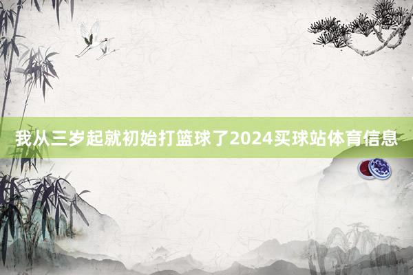 我从三岁起就初始打篮球了2024买球站体育信息