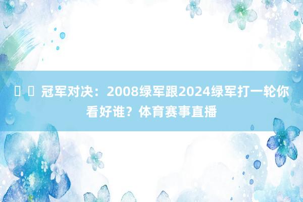 ☘️冠军对决：2008绿军跟2024绿军打一轮你看好谁？体育赛事直播