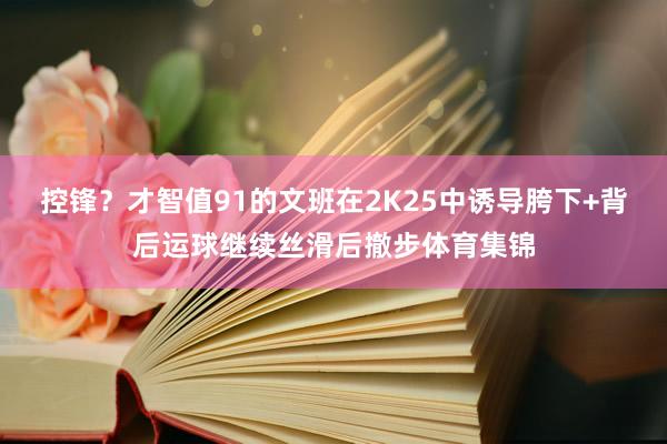 控锋？才智值91的文班在2K25中诱导胯下+背后运球继续丝滑后撤步体育集锦