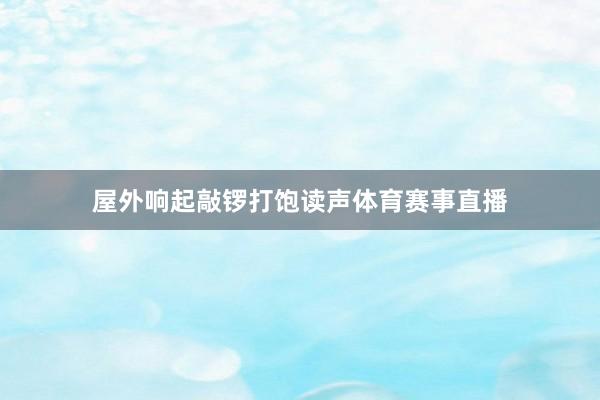 屋外响起敲锣打饱读声体育赛事直播