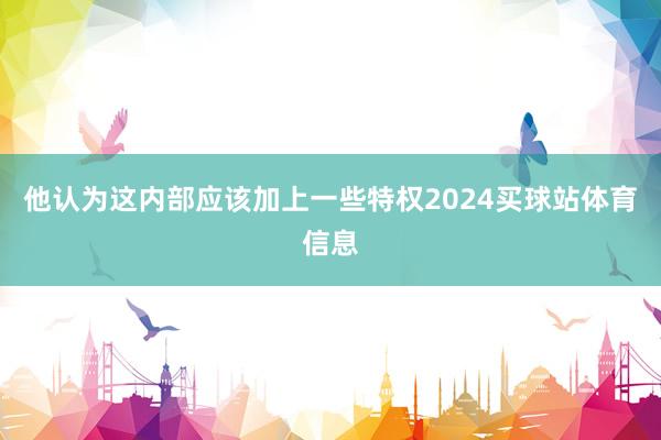 他认为这内部应该加上一些特权2024买球站体育信息