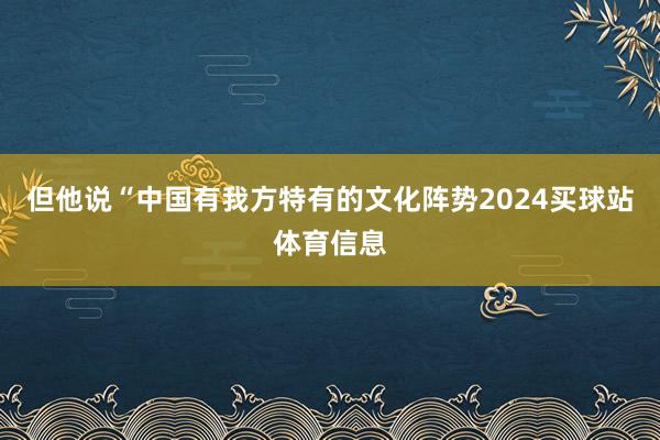 但他说“中国有我方特有的文化阵势2024买球站体育信息