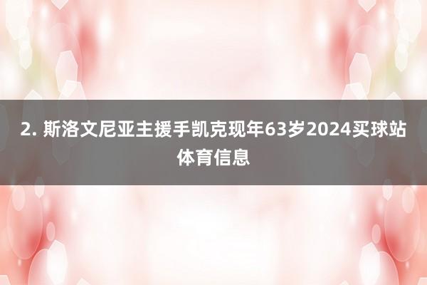 2. 斯洛文尼亚主援手凯克现年63岁2024买球站体育信息